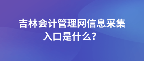 吉林會計管理網信息采集入口是什么？ (1).png